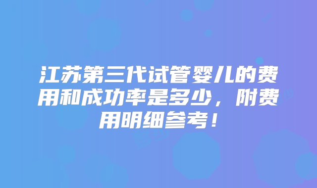 江苏第三代试管婴儿的费用和成功率是多少，附费用明细参考！