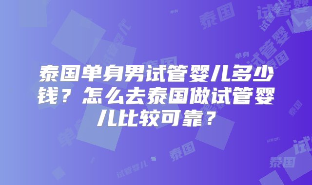 泰国单身男试管婴儿多少钱？怎么去泰国做试管婴儿比较可靠？