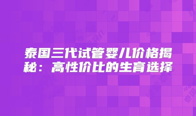 泰国三代试管婴儿价格揭秘：高性价比的生育选择