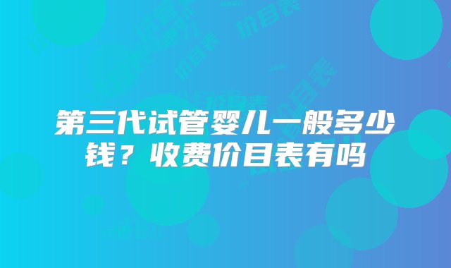 第三代试管婴儿一般多少钱？收费价目表有吗