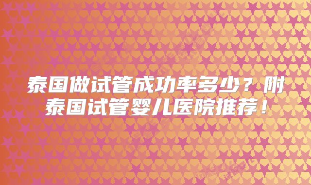 泰国做试管成功率多少？附泰国试管婴儿医院推荐！