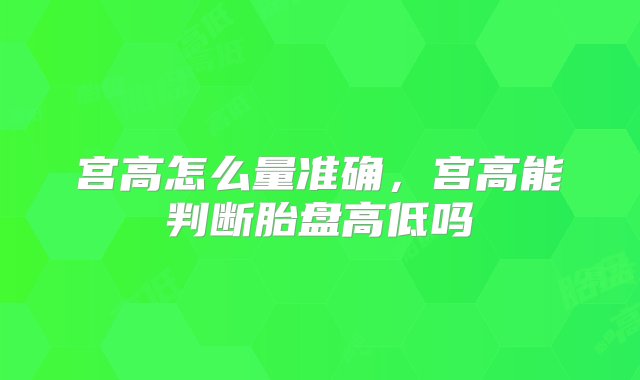 宫高怎么量准确，宫高能判断胎盘高低吗