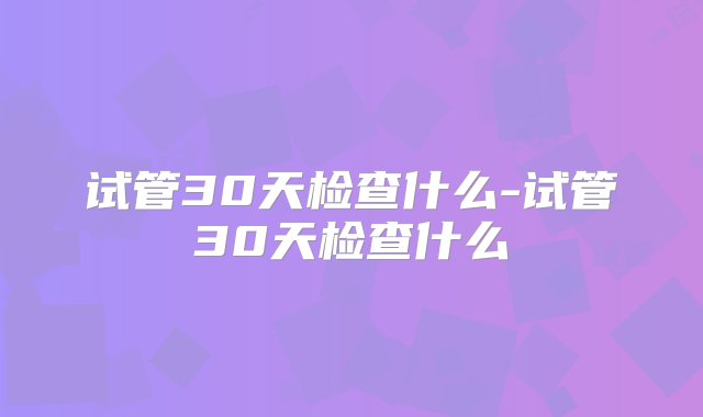 试管30天检查什么-试管30天检查什么