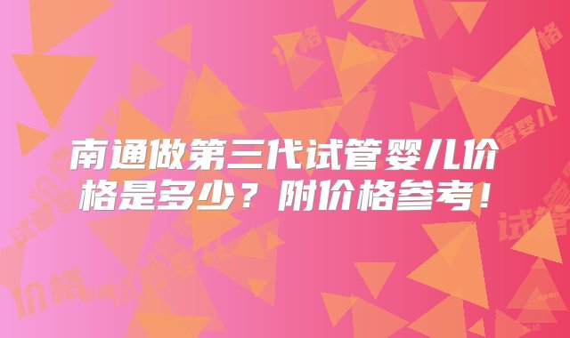 南通做第三代试管婴儿价格是多少？附价格参考！