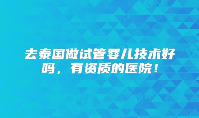 去泰国做试管婴儿技术好吗，有资质的医院！