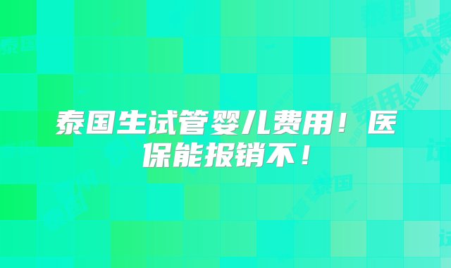 泰国生试管婴儿费用！医保能报销不！