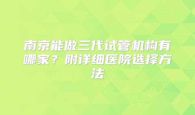 南京能做三代试管机构有哪家？附详细医院选择方法