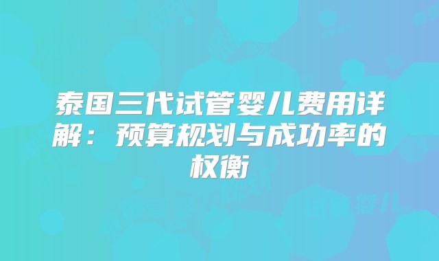 泰国三代试管婴儿费用详解：预算规划与成功率的权衡