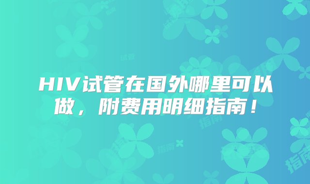 HIV试管在国外哪里可以做，附费用明细指南！