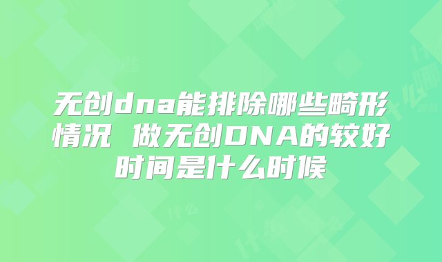 无创dna能排除哪些畸形情况 做无创DNA的较好时间是什么时候