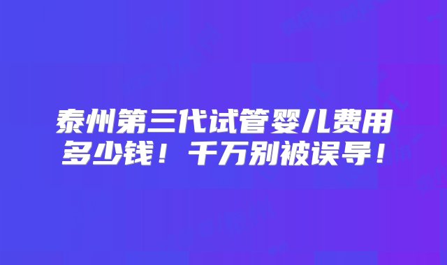 泰州第三代试管婴儿费用多少钱！千万别被误导！