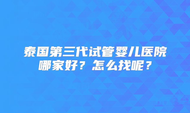 泰国第三代试管婴儿医院哪家好？怎么找呢？