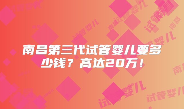 南昌第三代试管婴儿要多少钱？高达20万！