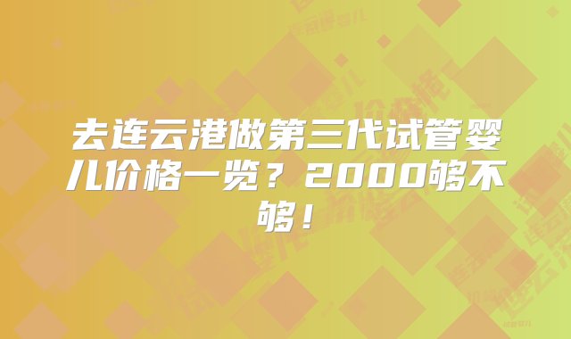 去连云港做第三代试管婴儿价格一览？2000够不够！