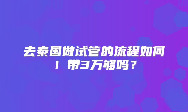 去泰国做试管的流程如何！带3万够吗？