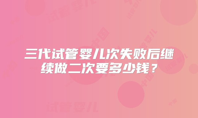 三代试管婴儿次失败后继续做二次要多少钱？