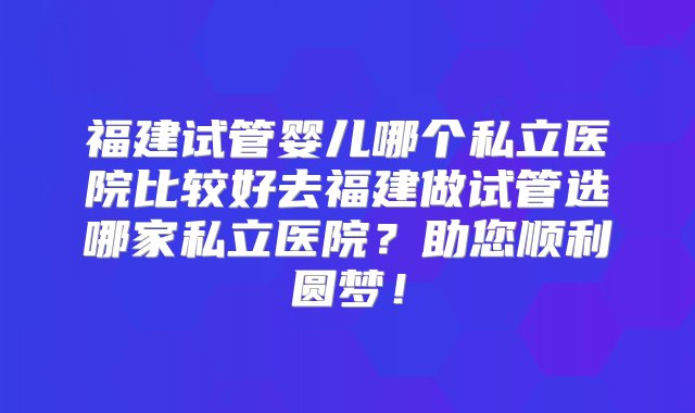 福建试管婴儿哪个私立医院比较好去福建做试管选哪家私立医院？助您顺利圆梦！