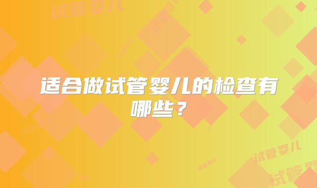 适合做试管婴儿的检查有哪些？