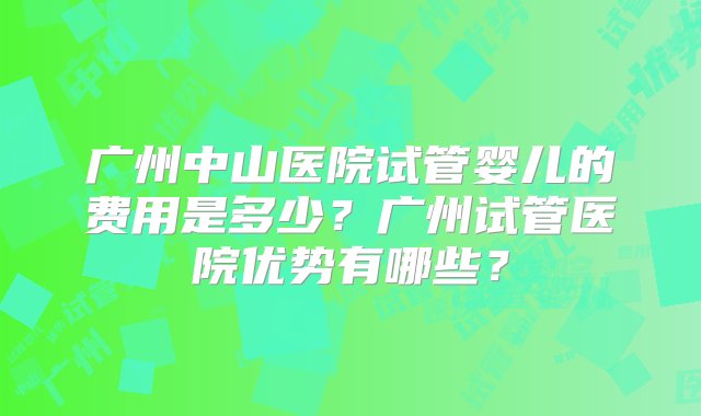 广州中山医院试管婴儿的费用是多少？广州试管医院优势有哪些？