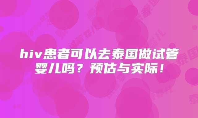 hiv患者可以去泰国做试管婴儿吗？预估与实际！