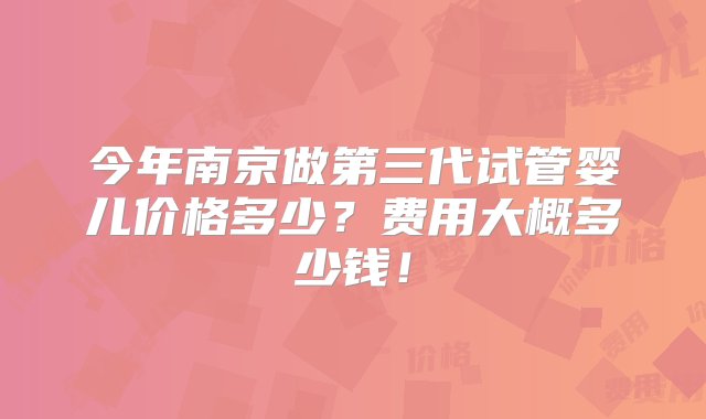 今年南京做第三代试管婴儿价格多少？费用大概多少钱！