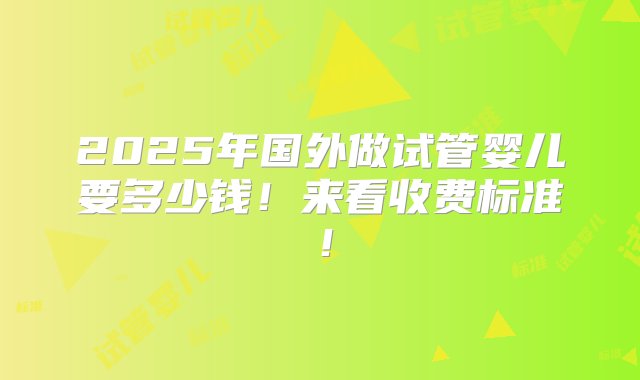 2025年国外做试管婴儿要多少钱！来看收费标准！