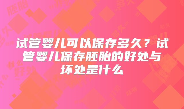 试管婴儿可以保存多久？试管婴儿保存胚胎的好处与坏处是什么