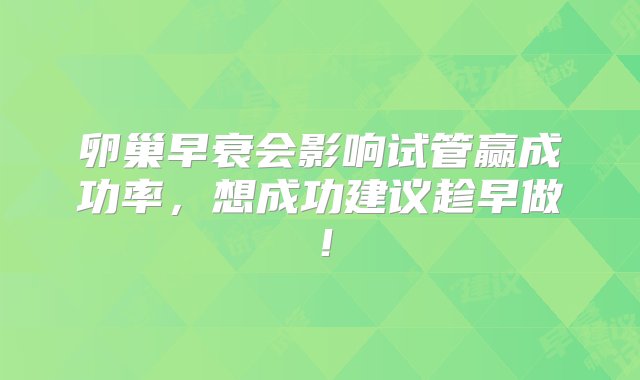 卵巢早衰会影响试管赢成功率，想成功建议趁早做！