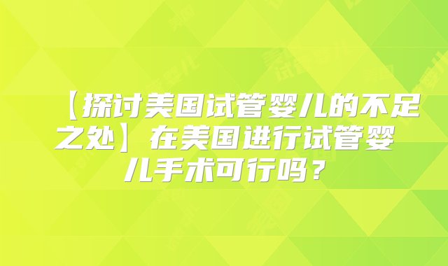 【探讨美国试管婴儿的不足之处】在美国进行试管婴儿手术可行吗？