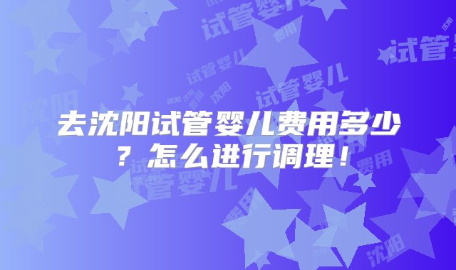 去沈阳试管婴儿费用多少？怎么进行调理！