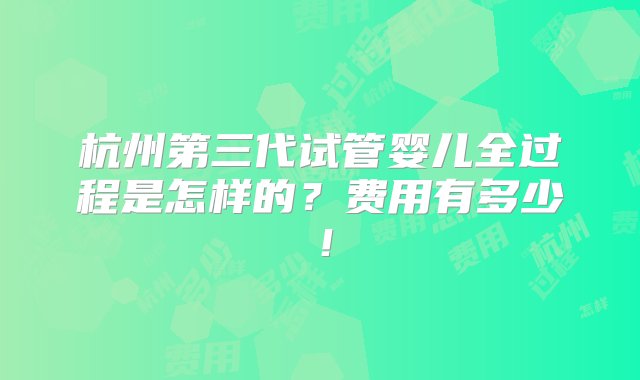 杭州第三代试管婴儿全过程是怎样的？费用有多少！