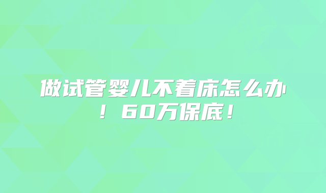 做试管婴儿不着床怎么办！60万保底！