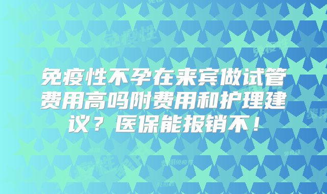 免疫性不孕在来宾做试管费用高吗附费用和护理建议？医保能报销不！