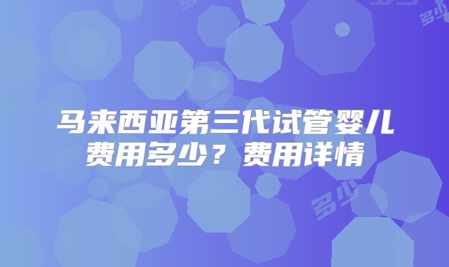 马来西亚第三代试管婴儿费用多少？费用详情