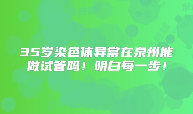 35岁染色体异常在泉州能做试管吗！明白每一步！