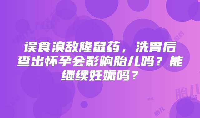 误食溴敌隆鼠药，洗胃后查出怀孕会影响胎儿吗？能继续妊娠吗？