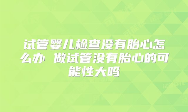 试管婴儿检查没有胎心怎么办 做试管没有胎心的可能性大吗