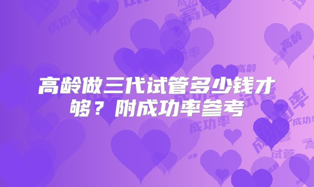 高龄做三代试管多少钱才够？附成功率参考