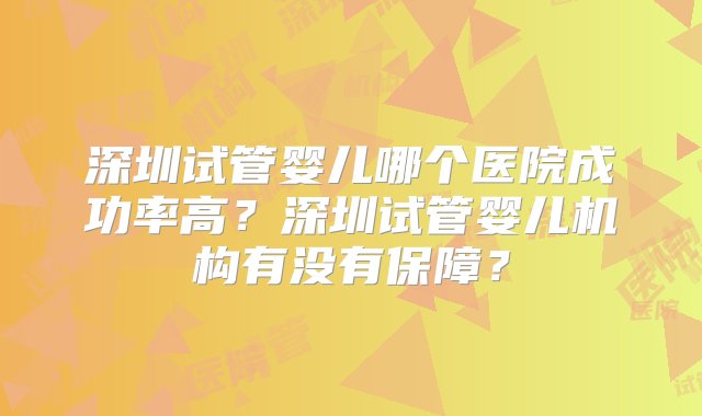 深圳试管婴儿哪个医院成功率高？深圳试管婴儿机构有没有保障？