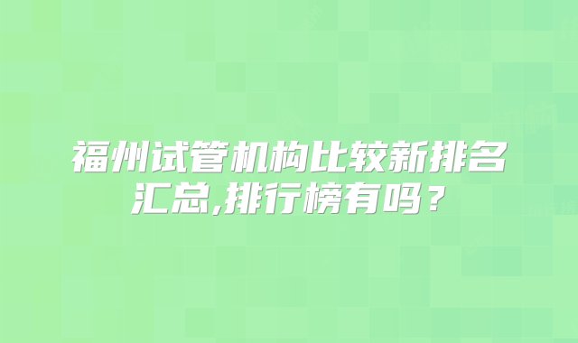 福州试管机构比较新排名汇总,排行榜有吗？