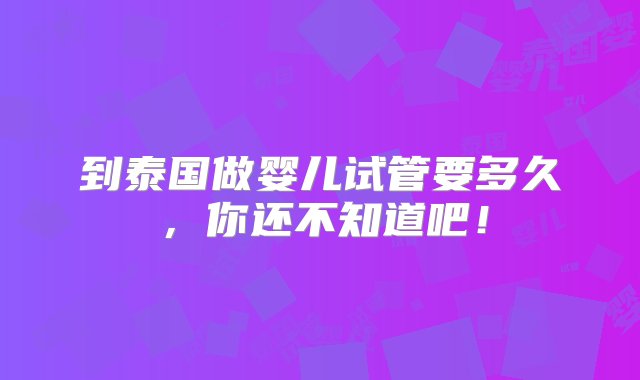 到泰国做婴儿试管要多久，你还不知道吧！