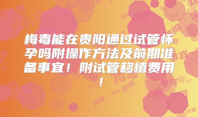 梅毒能在贵阳通过试管怀孕吗附操作方法及前期准备事宜！附试管移植费用！