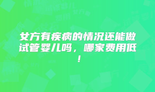 女方有疾病的情况还能做试管婴儿吗，哪家费用低！