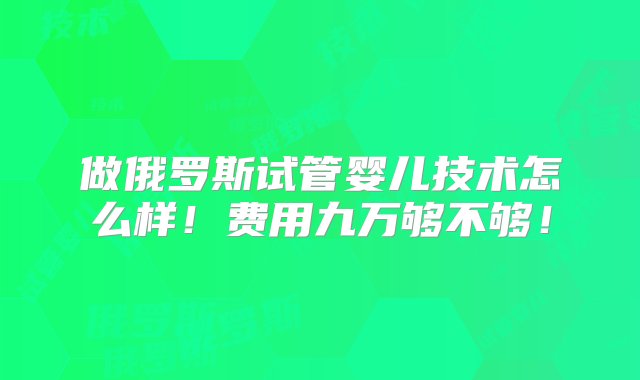 做俄罗斯试管婴儿技术怎么样！费用九万够不够！