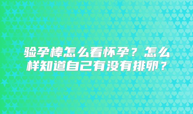 验孕棒怎么看怀孕？怎么样知道自己有没有排卵？