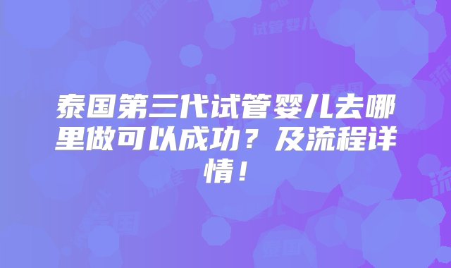 泰国第三代试管婴儿去哪里做可以成功？及流程详情！