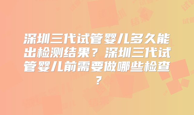 深圳三代试管婴儿多久能出检测结果？深圳三代试管婴儿前需要做哪些检查？