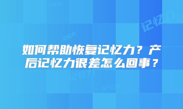 如何帮助恢复记忆力？产后记忆力很差怎么回事？