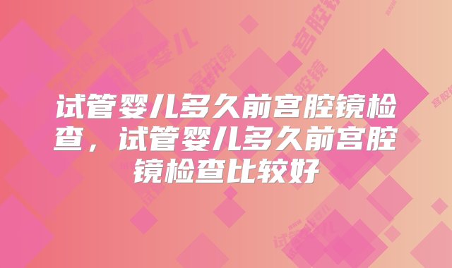 试管婴儿多久前宫腔镜检查，试管婴儿多久前宫腔镜检查比较好