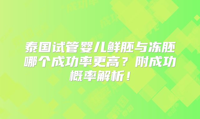 泰国试管婴儿鲜胚与冻胚哪个成功率更高？附成功概率解析！